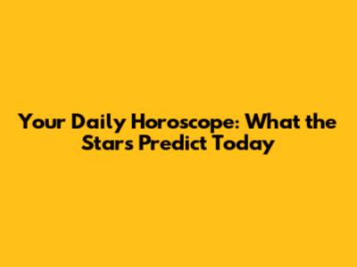 Your Daily Horoscope: What the Stars Predict Today