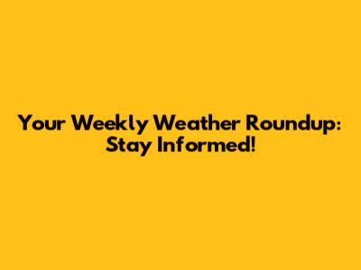 Your Weekly Weather Roundup: Stay Informed!