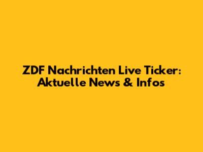 ZDF Nachrichten Live Ticker: Aktuelle News & Infos