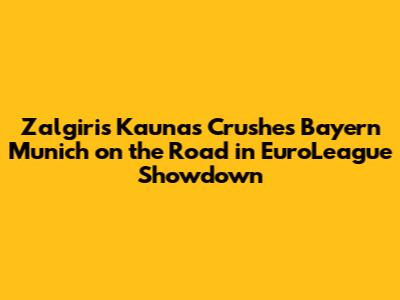 Zalgiris Kaunas Crushes Bayern Munich on the Road in EuroLeague Showdown