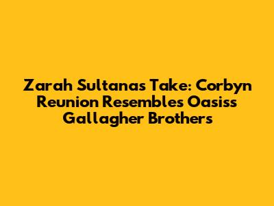 Zarah Sultana's Take: Corbyn Reunion Resembles Oasis's Gallagher Brothers
