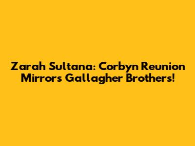 Zarah Sultana: Corbyn Reunion Mirrors Gallagher Brothers!