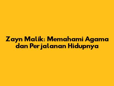 Zayn Malik: Memahami Agama dan Perjalanan Hidupnya