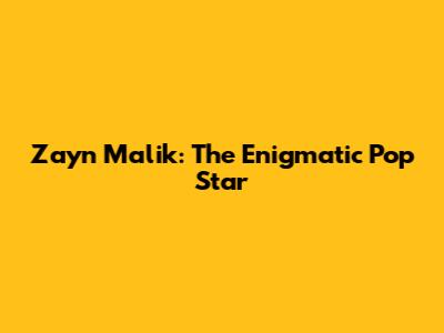 Zayn Malik: The Enigmatic Pop Star