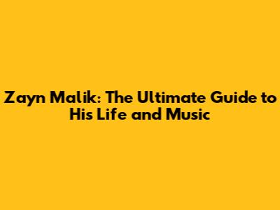 Zayn Malik: The Ultimate Guide to His Life and Music