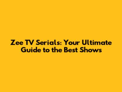 Zee TV Serials: Your Ultimate Guide to the Best Shows