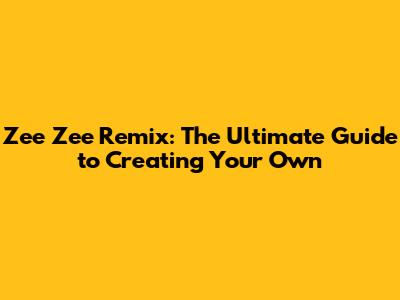 Zee Zee Remix: The Ultimate Guide to Creating Your Own