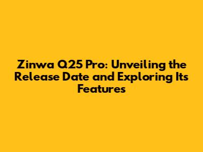 Zinwa Q25 Pro: Unveiling the Release Date and Exploring Its Features