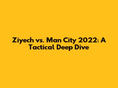Ziyech vs. Man City 2022: A Tactical Deep Dive