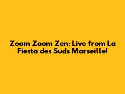 Zoom Zoom Zen: Live from La Fiesta des Suds Marseille!