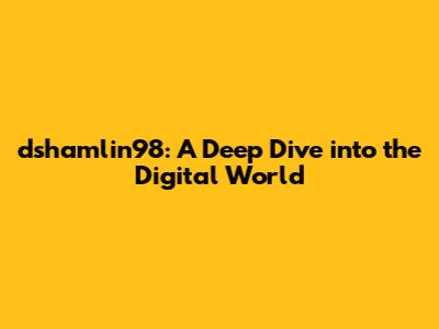 dshamlin98: A Deep Dive into the Digital World