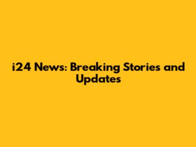 i24 News: Breaking Stories and Updates