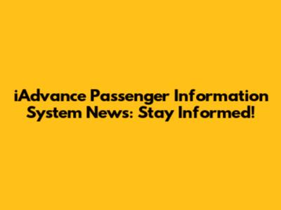 iAdvance Passenger Information System News: Stay Informed!