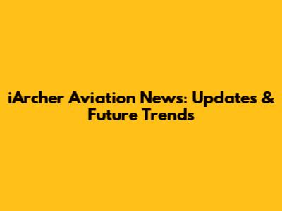iArcher Aviation News: Updates & Future Trends