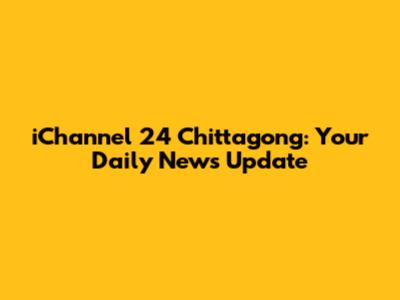 iChannel 24 Chittagong: Your Daily News Update