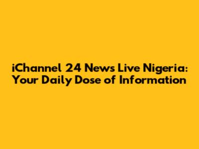 iChannel 24 News Live Nigeria: Your Daily Dose of Information