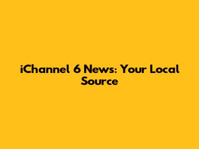 iChannel 6 News: Your Local Source