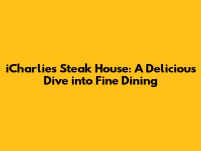 iCharlie's Steak House: A Delicious Dive into Fine Dining