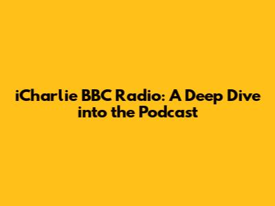 iCharlie BBC Radio: A Deep Dive into the Podcast