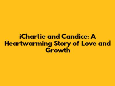 iCharlie and Candice: A Heartwarming Story of Love and Growth