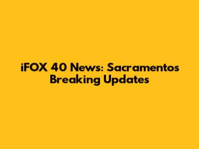iFOX 40 News: Sacramento's Breaking Updates