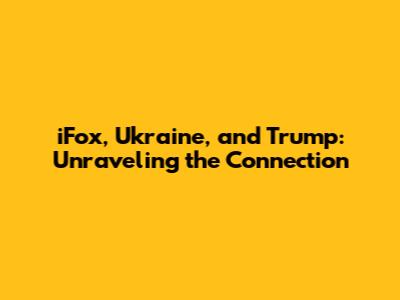 iFox, Ukraine, and Trump: Unraveling the Connection