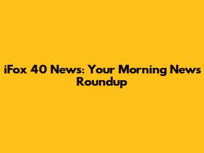 iFox 40 News: Your Morning News Roundup