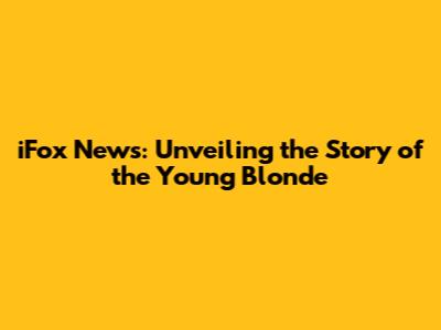 iFox News: Unveiling the Story of the Young Blonde