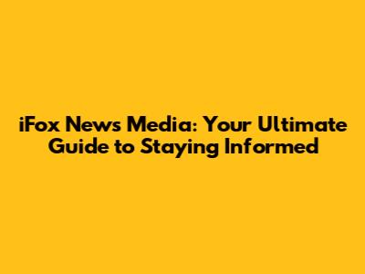 iFox News Media: Your Ultimate Guide to Staying Informed