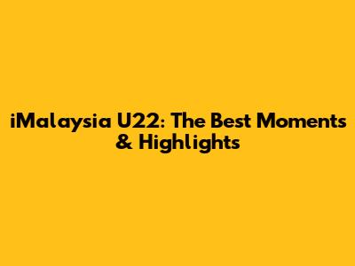 iMalaysia U22: The Best Moments & Highlights
