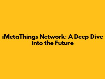iMetaThings Network: A Deep Dive into the Future