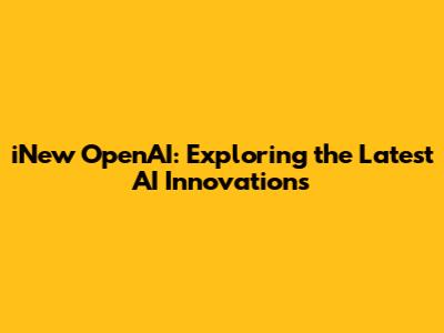 iNew OpenAI: Exploring the Latest AI Innovations