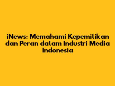 iNews: Memahami Kepemilikan dan Peran dalam Industri Media Indonesia