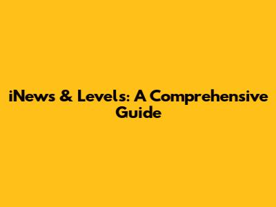 iNews & Levels: A Comprehensive Guide