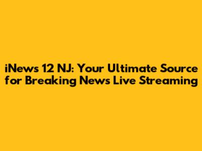 iNews 12 NJ: Your Ultimate Source for Breaking News Live Streaming
