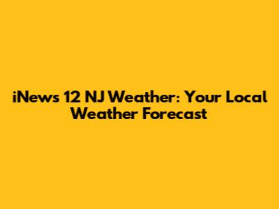 iNews 12 NJ Weather: Your Local Weather Forecast