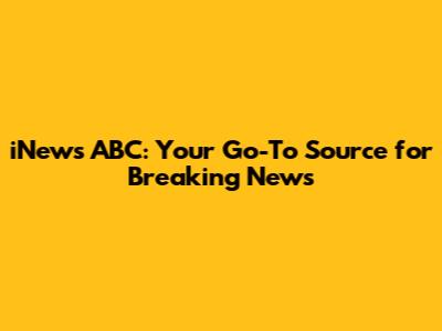 iNews ABC: Your Go-To Source for Breaking News
