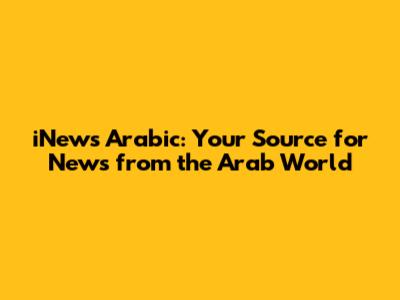 iNews Arabic: Your Source for News from the Arab World