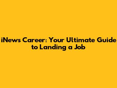 iNews Career: Your Ultimate Guide to Landing a Job
