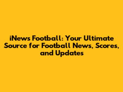 iNews Football: Your Ultimate Source for Football News, Scores, and Updates
