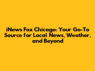 iNews Fox Chicago: Your Go-To Source for Local News, Weather, and Beyond