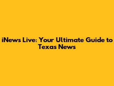 iNews Live: Your Ultimate Guide to Texas News