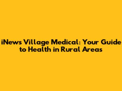 iNews Village Medical: Your Guide to Health in Rural Areas