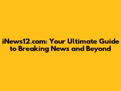 iNews12.com: Your Ultimate Guide to Breaking News and Beyond