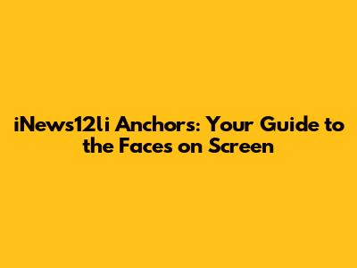 iNews12li Anchors: Your Guide to the Faces on Screen