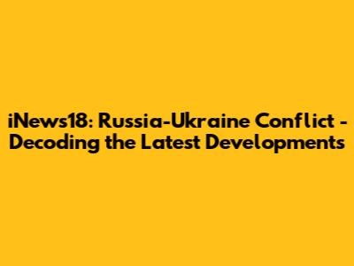 iNews18: Russia-Ukraine Conflict - Decoding the Latest Developments