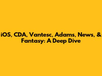 iOS, CDA, Vantesc, Adams, News, & Fantasy: A Deep Dive