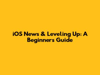 iOS News & Leveling Up: A Beginner's Guide