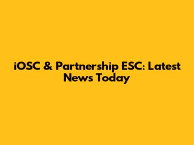 iOSC & Partnership ESC: Latest News Today