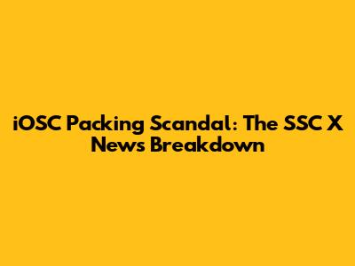 iOSC Packing Scandal: The SSC X News Breakdown